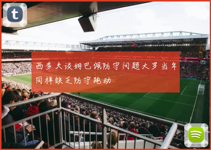 西多夫谈姆巴佩防守问题大罗当年同样缺乏防守跑动
