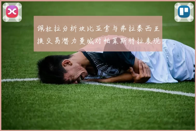 佩杜拉分析坎比亚索与弗拉泰西互换交易潜力曼城对帕莱斯特拉表现出兴趣