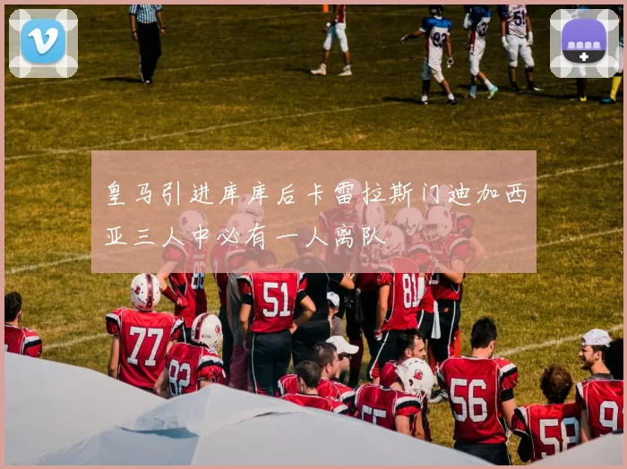 皇马引进库库后卡雷拉斯门迪加西亚三人中必有一人离队