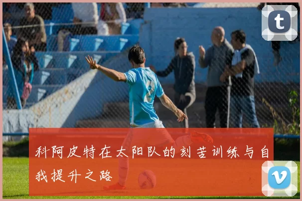 科阿皮特在太阳队的刻苦训练与自我提升之路