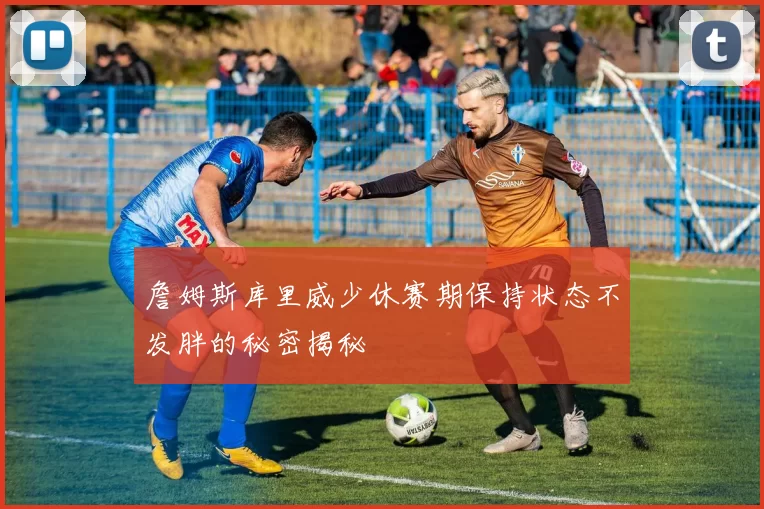 詹姆斯库里威少休赛期保持状态不发胖的秘密揭秘